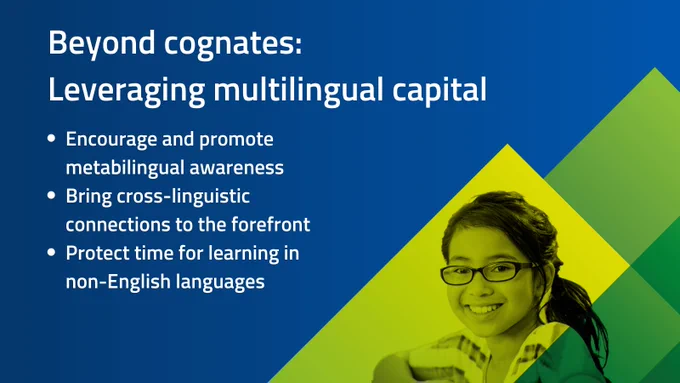 Dark blue background with green summits in the bottom right corner with a young girl with classes. Text says: Beyond cognates: Leveraging multilingual capital
-Encourage and promote metabilingual awareness
-Bring cross-linguistic connections to the forefront
-Protect time for learning in non-english languages