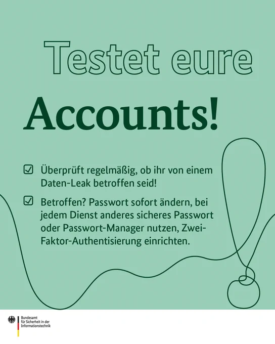 Testet eure Accounts! Überprüft regelmäßig, ob ihr von einem Daten-Leak betroffen seid! Betroffen? Passwort sofort ändern, bei jedem Dienst anderes sicheres Passwort oder Passwort-Manager nutzen, Zwei-Faktor-Authentisierung einrichten.