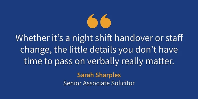 Image features a quote from Sarah Sharples, Senior Associate Solicitor. Quote reads "Whether it's a night shift handover or staff change, the little details you don't have time to pass on verbally really matter."
