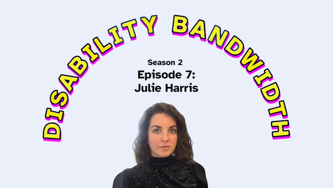 Title “Disability Bandwidth, Season 2 Episode 7: Julie Harris.” Headshot of Julie Harris, a white woman with shoulder-length brown hair and a dark with  tiny dot turtleneck sweater.
