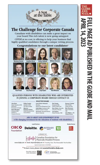 Ad in April 14, 2023 edition of National Globe and Mail featuring 15 Board candidates for The Canadian Foundation for Physically Disabled Persons' "A Seat at the Table" social change program to increase disability representation on corporate boards. Program logo on top shows oval-shaped conference board surrounded by 12 chairs and words "A Seat At The Table" on table top. 

Underneath reads: "The Challenge for Corporate Canada. Canadians with disabilities can make a great impact on your board. This rich talent is now going untapped. CFPDP, at no cost, is offering to help you business find highly qualified candidates through a unique vetting process. Congratulations to our latest candidates". 3 rows with 5 photos each featuring 15 total candidates. Underneath feature the Selection Committee and request to "ask us about our endowment fund". Sponsor logos on bottom including CIBC Foundation, Deloitte, Kothari Group, TD. 