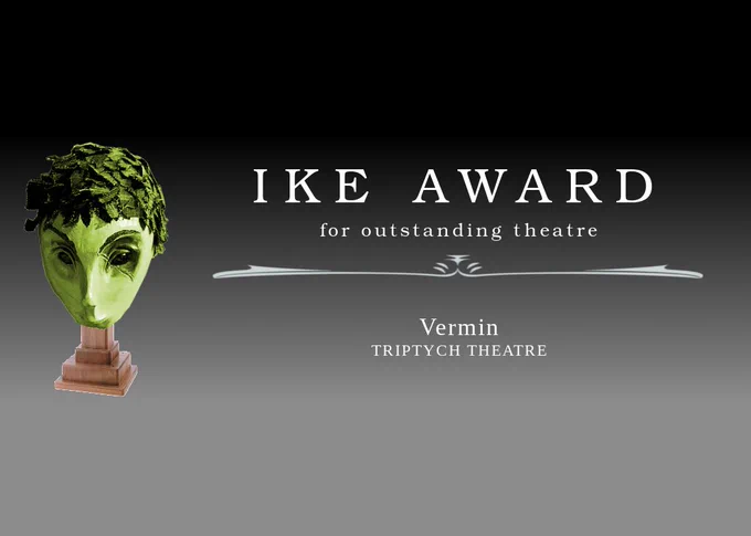 Ike Award for outstanding theatre: Vermin, Triptych Theatre