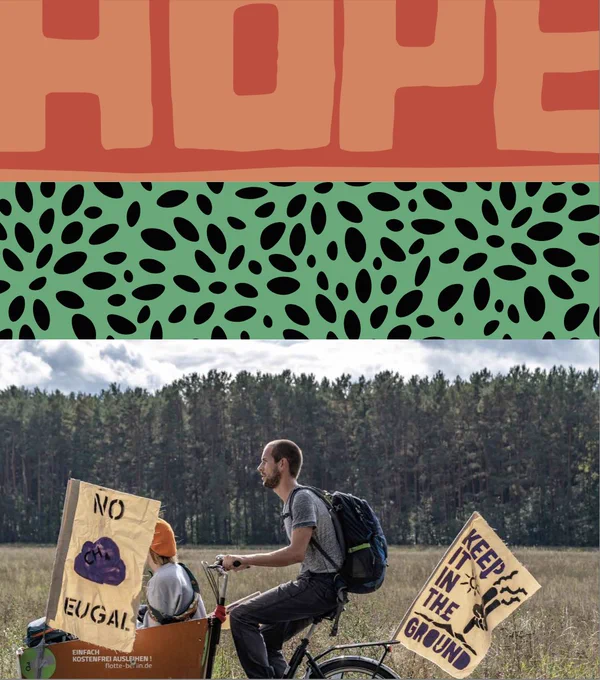 Big title text on red background "HOPE". Rectangular design underneath "HOPE" with a black pattern of scattered seeds on a green background. Bottom half of the graphic is a picture of a young person riding a bicycle on a path along fields and a forest. On the bicycle are 2 activists flags with the words "No Eugal" and "Keep it in the ground" written on them. The cargo bicycle also has another young person riding in the front of the cargo hold.