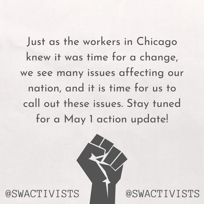 An image with text "Just as the workers in Chicago knew it was time for a change, we see many issues affecting our nation, and it is time for us to call out these issues. Stay tuned for a May 1 action update!".  "@swactivists" at the bottom of the image, with an image of a raised fist.