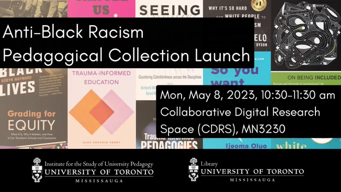 Collage comprised of various book covers relating to pedagogy, equity, anti-racism, etc. Text reads: Anti-Black Racism Pedagogical Collection Launch. Mon, May 8, 2023, 10:30-11:30AM, Collaborative Digital Research Space (CDRS), MN 3230. Institute for the Study of University Pedagogy. University of Toronto Mississauga Library.