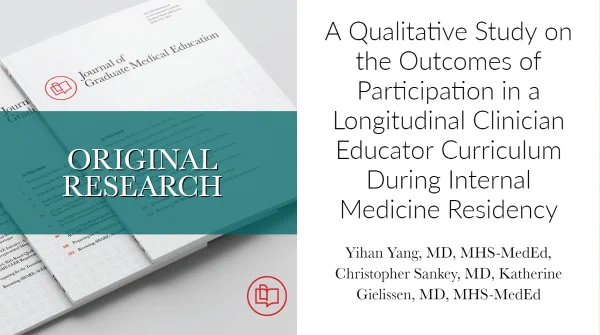 A small stack of issues of the Journal of Graduate Medical Education, with the words Original Research superimposed. To the right of the journals it says, A Qualitative Study on the Outcomes of Participation in a Longitudinal Clinician Educator Curriculum During Internal Medicine Residency, by Yihan Yang, MD, MHS-MedEd; Christopher Sankey, MD; Katherine Gielissen, MD, MHS-MedEd.