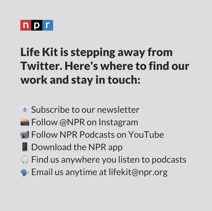 Life Kit is stepping away from Twitter. Here's where to find our work and stay in touch: Subscribe to our newsletter. Follow NPR on Instagram. Follow us on YouTube. Download the NPR app. Find us anywhere you listen to podcasts. Email us anytime at lifekit@npr.org.