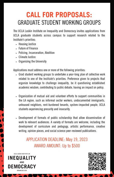 Call for Proposals: Graduate Student Working Groups. The UCLA Luskin Institute on Inequality and Democracy invites applications from UCLA grad students for grants to support a year-long plan of collective work. Award amount: Up to $500 Deadline: May 19, 2023 Learn more & apply: https://challengeinequality.luskin.ucla.edu/research-and-activism/#opportunities