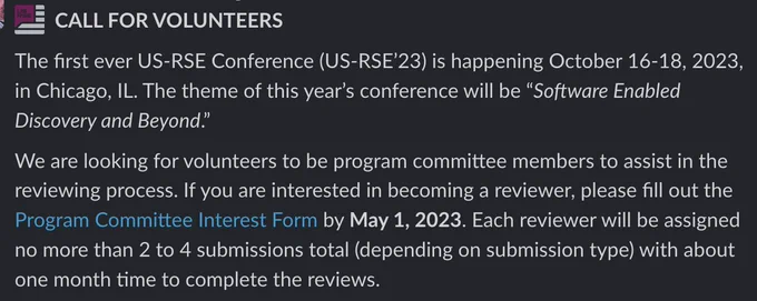 The first ever US-RSE Conference (US-RSE’23) is happening October 16-18, 2023, in Chicago, IL. The theme of this year’s conference will be “Software Enabled Discovery and Beyond.”We are looking for volunteers to be program committee members to assist in the reviewing process. If you are interested in becoming a reviewer, please fill out the Program Committee Interest Form by May 1, 2023. Each reviewer will be assigned no more than 2 to 4 submissions total (depending on submission type) with about one month time to complete the reviews.
