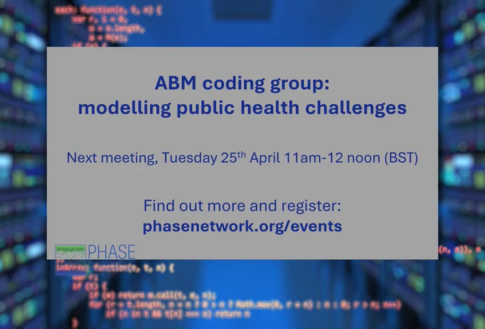 Meeting information: ABM coding group: modelling public health challenges
Next meeting, Tuesday 25th April 11am-12 noon (BST)
Find out more and register: phasenetwork.org/events