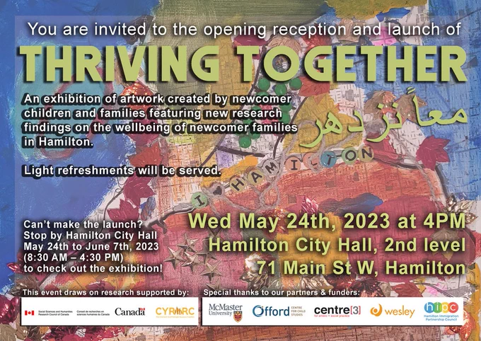 You are invited to the opening reception and launch of 'Thriving Together' - an exhibition of artwork created by newcomer children and families featuring new research findings on the wellbeing of newcomer families in Hamilton. Light refreshments will be served.

Wednesday May 24th at 4pm at Hamilton City Hall, 2nd level, 71 Main St W, Hamilton

Can't make the launch? Stop by Hamilton City Hall May 24th to June 7th, 2023 to check out the exhibit! (8:30 am - 4:30pm)