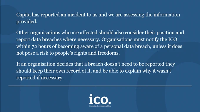 Capita has reported an incident to us and we are assessing the information provided.

"Other organisations who are affected should also consider their position and report data breaches where necessary. Organisations must notify the ICO within 72 hours of becoming aware of a personal data breach, unless it does not pose a risk to people’s rights and freedoms.

"If an organisation decides that a breach doesn’t need to be reported they should keep their own record of it, and be able to explain why it wasn’t reported if necessary."