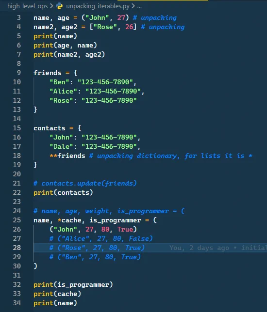 Packing and unpacking code snippet. The code is as follows.

name, age = ("John", 27) # unpacking
name2, age2 = ["Rose", 26] # unpacking
print(name)
print(age, name)
print(name2, age2)

friends = {
    "Ben": "123-456-7890", 
    "Alice": "123-456-7890",
    "Rose": "123-456-7890"
}

contacts = {
    "John": "123-456-7890",
    "Dale": "123-456-7890",
    **friends # unpacking dictionary, for lists it is *
}

# contacts.update(friends)
print(contacts)

# name, age, weight, is_programmer = (
name, *cache, is_programmer = ( 
    ("John", 27, 80, True)
    # ("Alice", 27, 80, False)
    # ("Rose", 27, 80, True)
    # ("Ben", 27, 80, True)
)

print(is_programmer)
print(cache)
print(name)