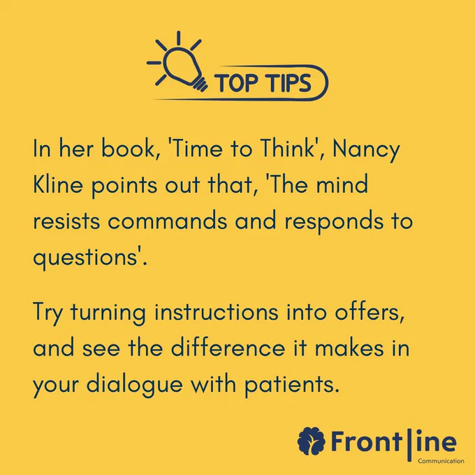 In her book, 'Time to Think', Nancy Kline points out that, 'The mind resists commands and responds to questions'. Try turning instructions into offers, and see the difference it makes in your dialogue with patients.