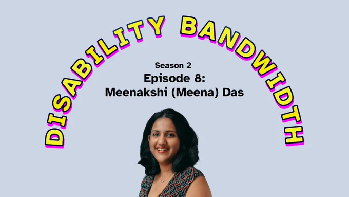 Title “Disability Bandwidth, Season 2 Episode 8: Meenakshi (Meena) Das,.” Headshot of Meenakshi (Meena) Das, a brown woman with shoulder-length black hair and a big smile. 
