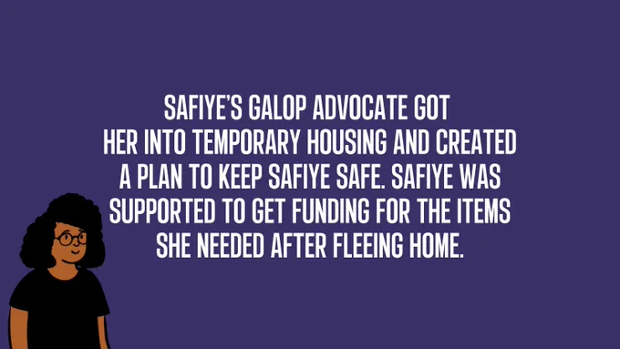 Safiye’s Galop advocate got  her into temporary housing and created a plan to keep Safiye safe. Safiye was supported to get funding for the items she needed after fleeing home.