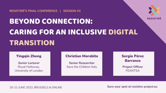 RESISTIRÉ's Final Conference   |   SESSION #3: Beyond connection: caring for an inclusive digital transition
Panellists:
-Yingqin Zheng, Researcher and Senior Lecturer at Royal Holloway, University of London
-Sergio Pérez Barranco, Project Officer, European Federation of National Organisations Working with the Homeless
-Christian Morabito, International Expert and Senior Researcher, Save the Children Italy