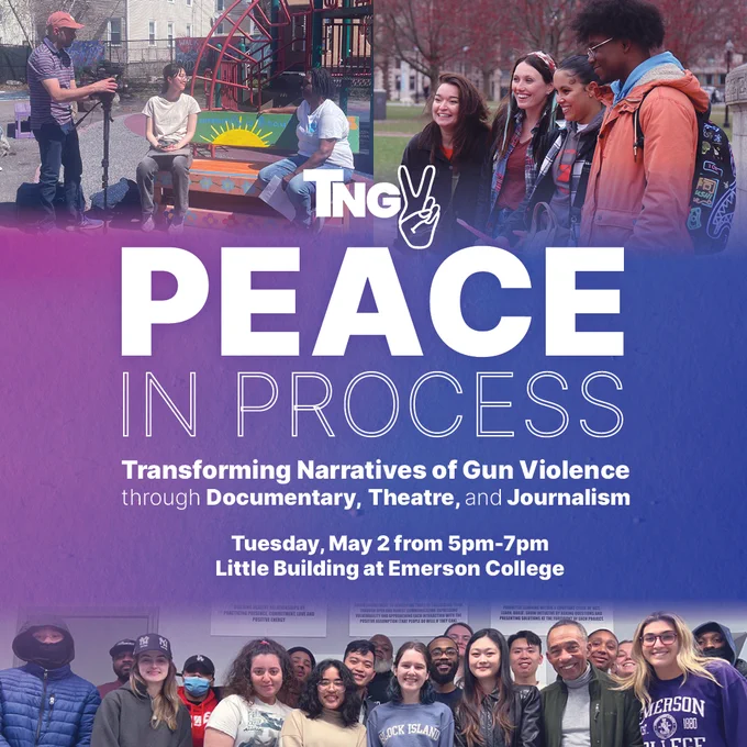 TNGV Peace in Process 
Transforming Narratives of Gun Violence 
through Documentary, Theatre, and Journalism

Tuesday, May 2 from 5pm-7pm
Little Building at Emerson College
