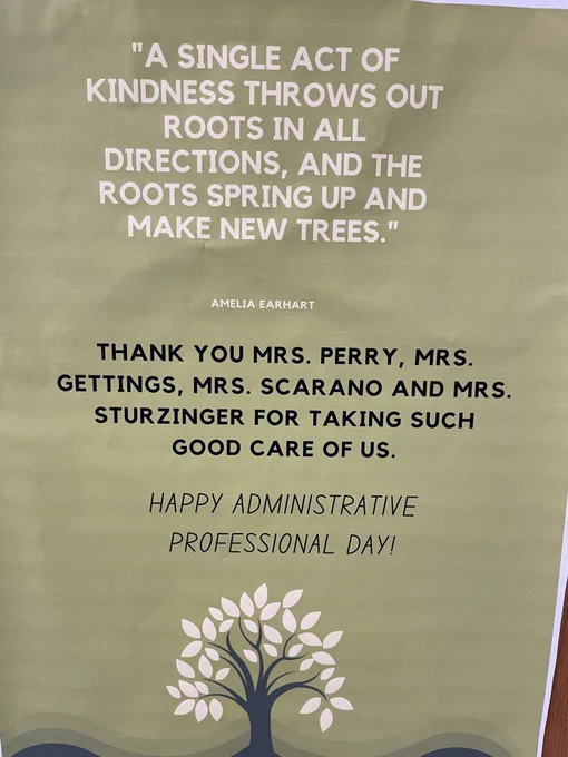 "A single act of kindness throws out roots on all directions and the roots spring up and make new trees." Amelia Earhart
Thank you Mrs. Perry, Mrs. Gettings, Mrs. Scarano, and Mrs. Sturzinger for taking such good care of us! 
Happy Administrative Professionals Day!