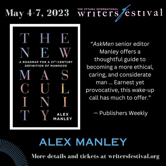 A graphic with the text, “May 4-7, 2023, Alex Manley, More details and tickets at writersfestival.org.” There is a photo of Alex Manley’s book “The New Masculinity: A Roadmap for a 21st-Century Definition of Manhood” and a block of text next to it that reads, “’AskMen senior editor Manley offers a thoughtful guide to becoming a more ethical, caring, and considerate man … Earnest yet provocative, this wake-up call has much to offer.’ — Publishers Weekly.” The Ottawa International Writers Festival Logo appears in the top right corner.
