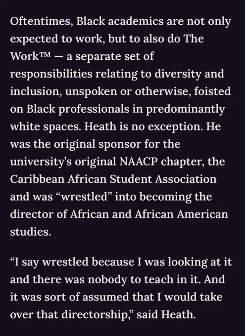 Oftentimes, Black academics are not only expected to work, but to also do The Work™ — a separate set of responsibilities relating to diversity and inclusion, unspoken or otherwise, foisted on Black professionals in predominantly white spaces. Heath is no exception. He was the original sponsor for the university’s original NAACP chapter, the Caribbean African Student Association and was “wrestled” into becoming the director of African and African American studies.

“I say wrestled because I was looking at it and there was nobody to teach in it. And it was sort of assumed that I would take over that directorship,” said Heath.