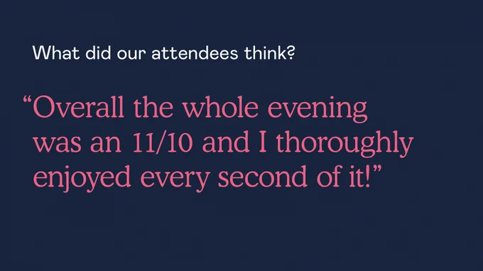 What did our attendees think? “Overall the whole evening was an 11/10 and I thoroughly enjoyed every second of it!” 