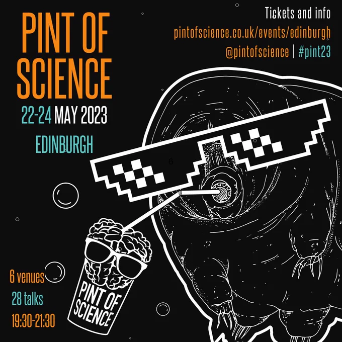 Pint of Science poster for Edinburgh on a black background with the outline of a tardigrade in sunglasses drinking with a straw from the Pint of Science Logo (a brain with glasses on in the top of a pint glass).
Text says Pint of Science 22nd-24th May 2023, Edinburgh.
6 venues, 28 talks, 19:30-21:30