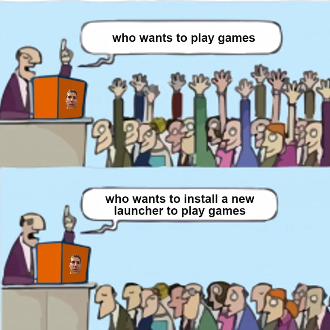 A two panel meme. First panel: A person in a suit stands in front of a crowd and a podium, asking "who wants to play games?"- the crowd all raises their hand in agreement. Second panel: The same man in a suit asks "who wants to install a new launcher to play games?"- the crowd is visibly dejected, refusing to raise their hands.