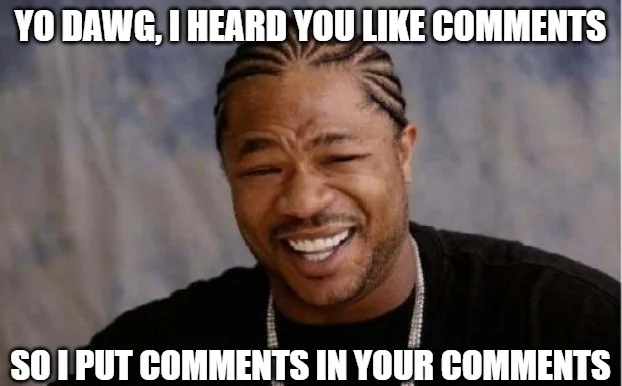 Yo dawg, I heard you like comments, so we put comments in your comments so you can comment on comments while you comment.