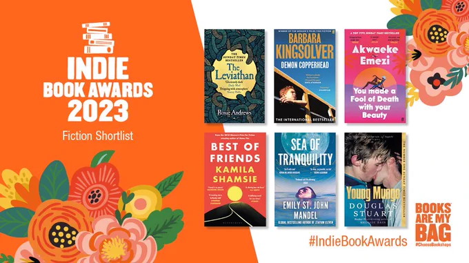 An Indie Book Awards 2023 Fiction shortlist asset on an orange and white background with flower imagery. 

The asset features the Fiction shortlist:
- Demon Copperhead  by Barbara Kingsolver (Faber & Faber) 
- You Made a Fool Out of Death With Your Beauty  by Akwaeke Emezi (Faber & Faber) 
- Best of Friends by Kamila Shamsie (Bloomsbury Circus) 
- The Leviathan by Rosie Andrews (Raven Books) 
- Young Mungo by Douglas Stuart (Picador) 
- Sea of Tranquility by Emily St. John Mandel (Picador) 
