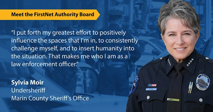 "Meet the FirstNet Authority Board;" “I put forth my greatest effort to positively influence the spaces that I'm in, to consistently challenge myself, and to insert humanity into the situation. That makes me who I am as a law enforcement officer.” "Sylvia Moir; Undersheriff; Marin County Sheriff's Office" Sylvia Moir headshot, a group of four police officers checking cars at a routine traffic stop in a busy street