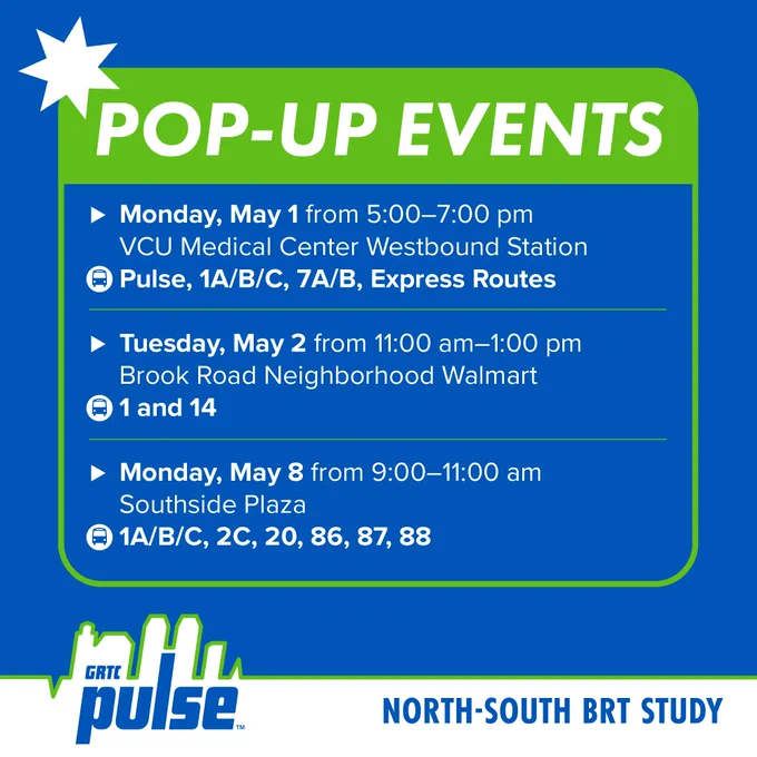 Pop-Up Events. Monday, May 1 from 5:00-7:00 pm at VCU Medical Center Westbound Station. Access by Pulse, 1A/B/C, 7A/B, or express route buses. Tuesday, May 2 from 11:00 am–1:00 pm at the Brook Road Neighborhood Walmart. Access by route 1 and 14 buses. Monday, May 8 from 9:00–11:00 am at Southside Plaza. Access by routes 1A/B/C, 2C, 20, 86, 87, and 88.