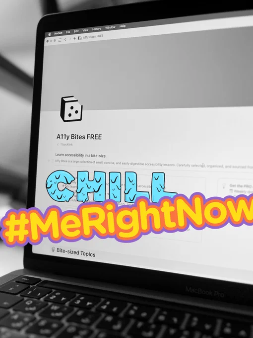 A MacBook Pro focusing on the Notion app. It says “A11y Bites FREE” as a title and with description as the largest collection go small, concise, and bite-size accessibility topics. Carefully handpicked, searched, sorted, and found from the web. On top of that is a text emoji saying CHILL #MeRightNow words