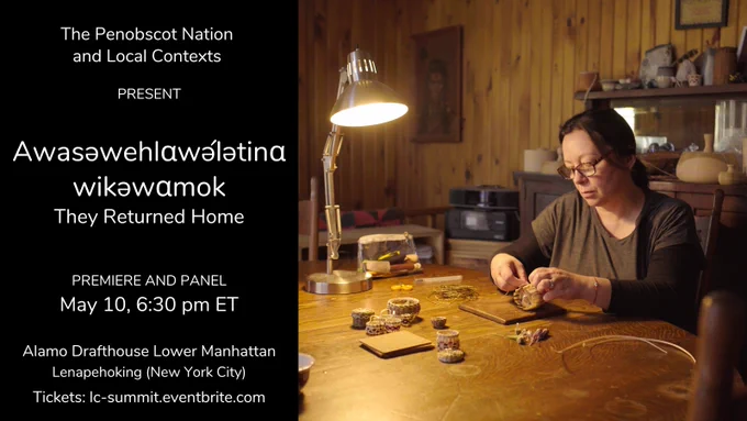 Film poster. Film still of Jennifer Neptune who sits at a dining table with a desk lamp, looking at a basket she is creating. Also on the table are other baskets and basket-making materials. Text on poster: “The Penobscot Nation and Local Contexts present Awasəwehlαwə́lətinα Wikəwαmok - They Returned Home. Premiere and panel May 10, 6:30 pm ET. Alamo Drafthouse Lower Manhattan, Lenapekhoking (New York City). Tickets: lc-summit.eventbrite.com.”