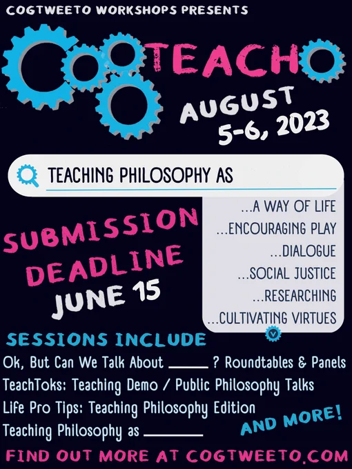 Cogtweeto Workshops presents CogTeacho, August 5th and 6th, 2023. The theme is "Teaching Philosophy as...", which could be "Teaching philosophy as a way of life," "as encouraging play," "as dialogue," "as social justice," "as researching," "as cultivating virtues," and more! The submission deadline is June 15. Sessions include "Ok, But Can We Talk About....? Roundtables & Panels," "TeachToks: Teaching Demonstrations/Public Philosophy Talks," "Life Pro Tips: Teaching Philosophy Edition," "Teaching Philosophy as...." and more! Find out more about sessions, topics, submission guidelines, getting involved, & RSVPing at cogtweeto.com