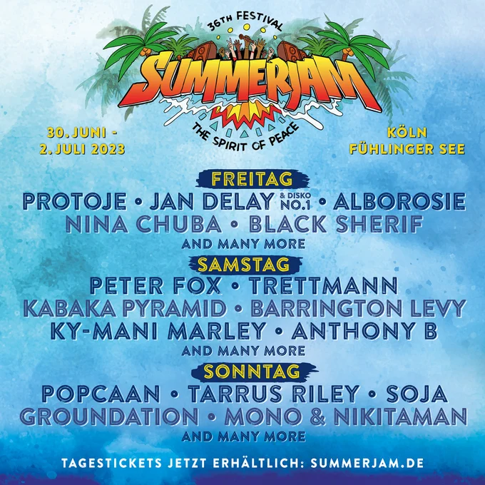 36th Summerjam Festival - The Spirit of Peace. 30. Juni - 2. Juli 2023 in Köln am Fühlinger See. Freitag: Protoje, Jan Delay, Alborosie, Nina Chuba, Black Sherif and many more. Samstag: Peter Fox, Trettmann, Kabaka Pyramid, Barrington Levy, Ky-Mani Marley, Anthony B and many more. Sonntag: Popcaan, Tarrus Riley, SOJA, Groundation, Mono & Nikitaman and many more. Tagestickets jetzt erhältlich: summerjam.de