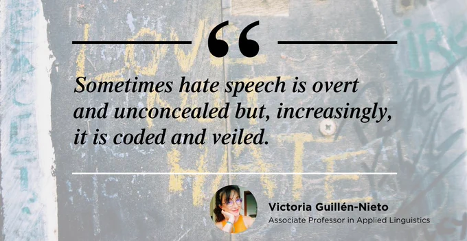Grey wall sprayed with graffiti. Overlayed is the quote: “Sometimes hate speech is overt and unconcealed but, increasingly, it is coded and veiled.” Victoria Guillen-Nieto. 