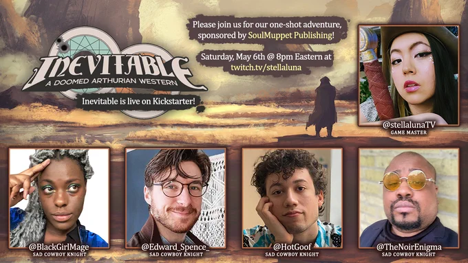 Inevitable, a doomed Arthurian Western. Inevitable is live on Kickstarter!  Please join us for one one-shot adventure, sponsored by SoulMuppet Publishing! Saturday, May 6th @ 8pm Eastern at twitch.tv/stellaluna

GM @stellalunaTV, Sad Cowboy Knights: @BlackGirlMage, @Edward_Spence_, @HotGoof, and @TheNoirEnigma.