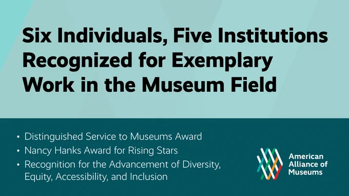 A teal graphic with text "Six Individuals, Five Institutions Recognized for Exemplary Work in the Museum Field | Distinguished Service to Museums Award | Nancy Hanks Award for Rising Stars | Recognition for the Advancement of Diversity, Equity, Accessibility, and Inclusion." and the AAM logo.