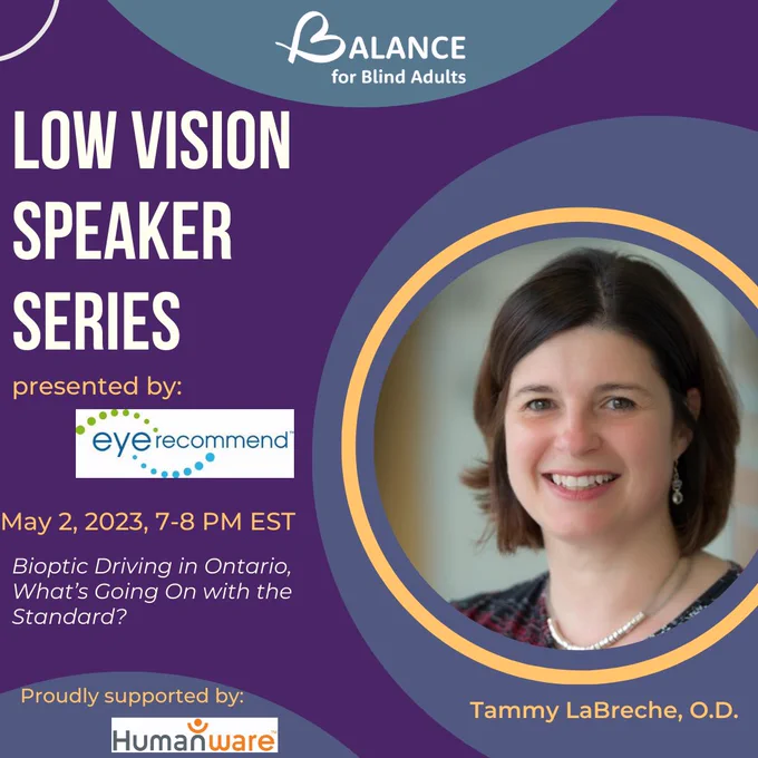 BALANCE B logo. Headshot of Dr. Tammy LaBreche. Text that reads, ”Low Vision Speaker Series presented by Eye Recommend:  "Bioptic Driving in Ontario, What's Going on with the Standard? on May 2, 2023, 7-8pm EST.” Small print at the very bottom that reads, "proudly supported by Humanware”