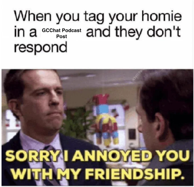 meme from The Office saying ‘when you tag your homie in a GCChat Podcast Post and they don’t respond. Andy says to Michael- sorry I annoyed you with my friendship
