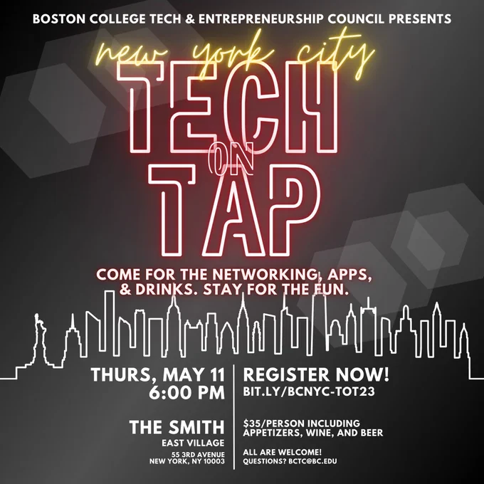 Boston College Tech & Entrepreneurship Council Presents

New York City
Tech on Tap

Come for the networking, apps, & drinks. Stay for the fun.

Thurs, May 11
6:00pm

The Smith - East Village
55 3rd Ave New York, NY 10003

Register now!
bit.ly/BCNYC-TOT23

$35/person including appetizers, wine, and beer

All are welcome!
Questions? bctc@bc.edu
