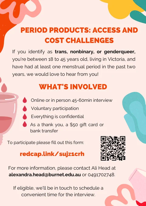If you identify as trans, nonbinary, or genderqueer, aged 18 to 45 and living in Victoria, and have had a menstrual period in the past two years, we'd love to hear from you.
Online or in person interview of 45-60 minutes, voluntary and confidential, $50 as a thankyou. For more info contact Ali Head at alexandra.head@burnet.edu.au or redcap.link/sujz1crh