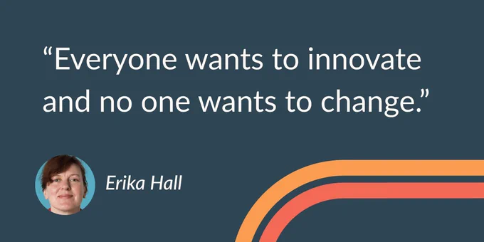 "Everyone wants to innovate and no one wants to change." —Erika Hall