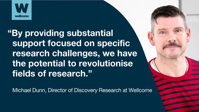 Michael Dunn, Director of Discovery Research at Wellcome, says: "By providing substantial support focused on specific research challenges, we have the potential to revolutionise fields of research."