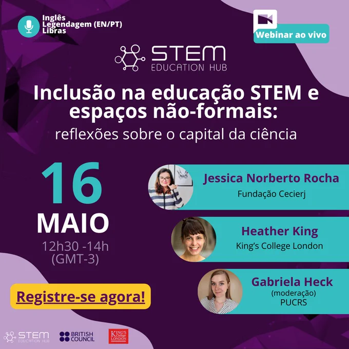 Banner para o evento "Inclusão na Educação STEM e em Espaços Informais: Reflexões sobre o Capital Científico". O evento ocorrerá no dia 16 de maio às 4:30 pm (horário do Reino Unido). As palestrantes são Jessica Norberto, da Fundação Cecierj no Brasil, Heather King, do King's College London, e Gabriela Heck, da PUC-RS. Tradução simultânea e interpretação em Libras estarão disponíveis durante o evento.