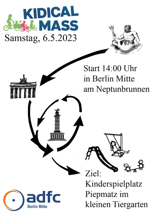 Plakat Kidical Mass
Samstag, 6.5.2023
Start: 14:00 Uhr in Berlin Mitte am Neptunbrunnen
Ziel: Kinderspielplatz Piepmatz im Kleinen Tiergarten (Moabit)
ADFC Berlin-Mitte