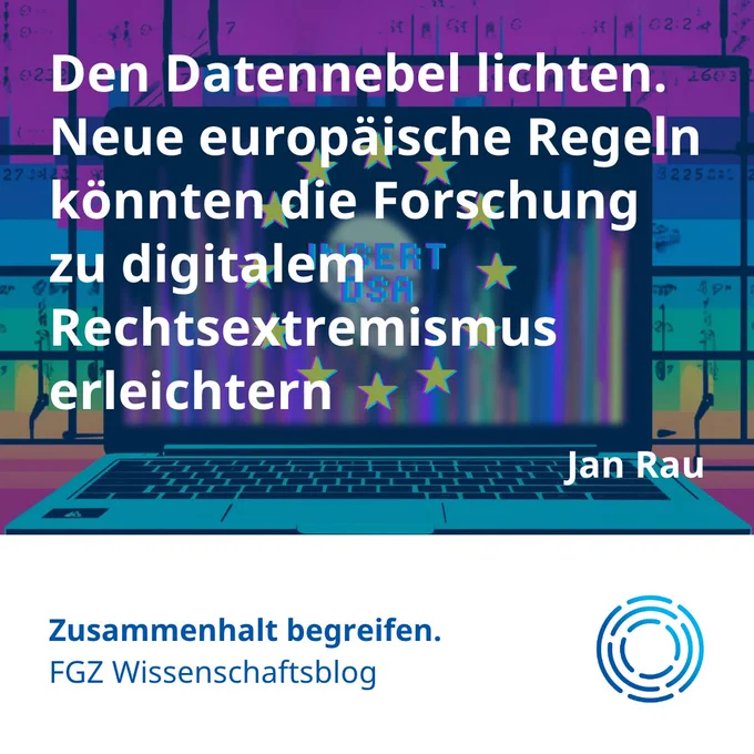 Sharpic zum Blogbeitrag mit folgendem Text:

Den Datennebel lichten. Neue europäische Regeln könnten die Forschung zu digitalem Rechtsextremismus erleichtern

Jan Rau

Zusammenhalt begreifen. 
FGZ Wissenschaftsblog