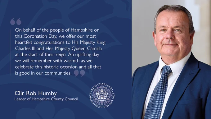 Text of message reads : On behalf of the people of Hampshire on this Coronation Day, we offer our most heartfelt congratulations to His Majesty King Charles III and Her Majesty Queen Camilla at the start of their reign. An uplifting day we will remember with warmth as we celebrate this historic occasion and all that is good in our communities.
Cllr Rob Humby
Leader of Hampshire County Council,  Image includes photograph of Cllr Humby.