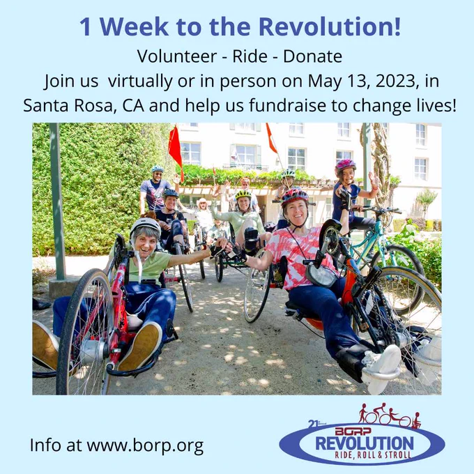 Centered on a bright, soft blue background is a photo of many cyclists, on both adaptive and analog bikes. Above the photo, text reads: 1 Week to the Revolution! Volunteer - Ride - Donate Join us virtually or in person on May 13, 2023, in Santa Rosa, CA and help us fundraise to change lives! Info at www.borp.org. 